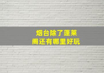 烟台除了蓬莱阁还有哪里好玩