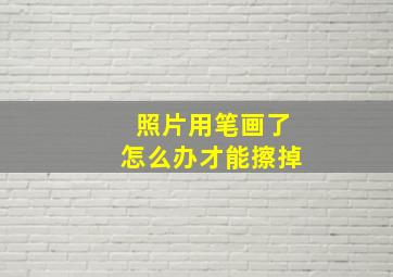 照片用笔画了怎么办才能擦掉