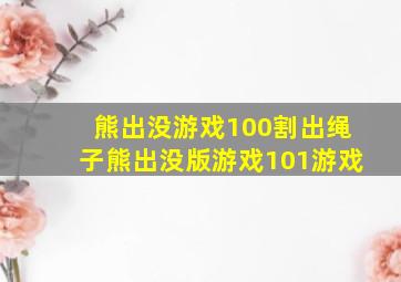 熊出没游戏100割出绳子熊出没版游戏101游戏