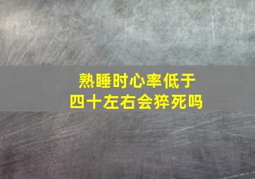 熟睡时心率低于四十左右会猝死吗