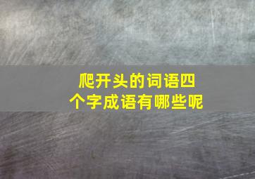 爬开头的词语四个字成语有哪些呢