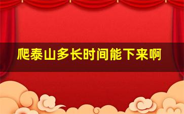 爬泰山多长时间能下来啊