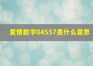 爱情数字04557是什么意思