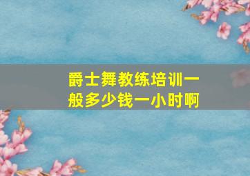 爵士舞教练培训一般多少钱一小时啊