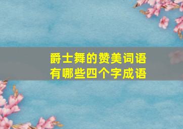 爵士舞的赞美词语有哪些四个字成语