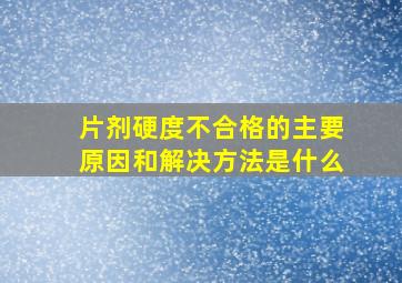 片剂硬度不合格的主要原因和解决方法是什么