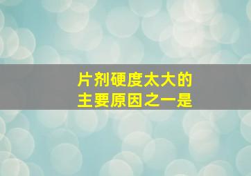 片剂硬度太大的主要原因之一是