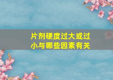 片剂硬度过大或过小与哪些因素有关