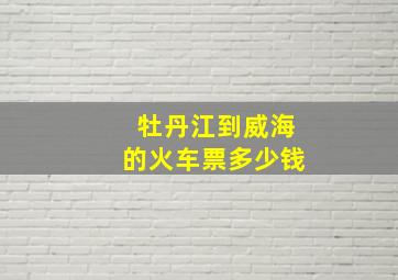 牡丹江到威海的火车票多少钱