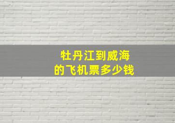 牡丹江到威海的飞机票多少钱