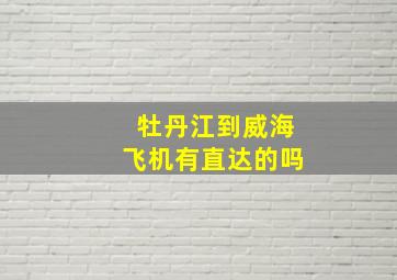 牡丹江到威海飞机有直达的吗