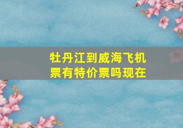 牡丹江到威海飞机票有特价票吗现在