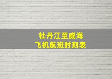 牡丹江至威海飞机航班时刻表