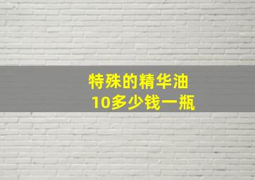 特殊的精华油10多少钱一瓶