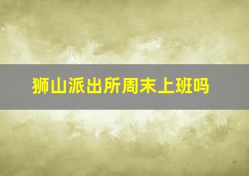 狮山派出所周末上班吗