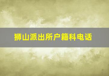 狮山派出所户籍科电话