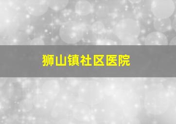 狮山镇社区医院