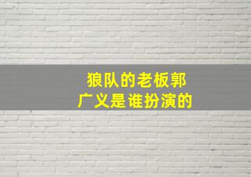 狼队的老板郭广义是谁扮演的