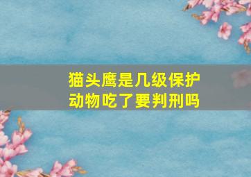 猫头鹰是几级保护动物吃了要判刑吗