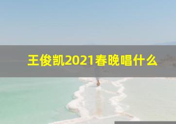 王俊凯2021春晚唱什么