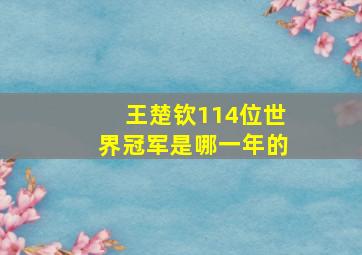 王楚钦114位世界冠军是哪一年的