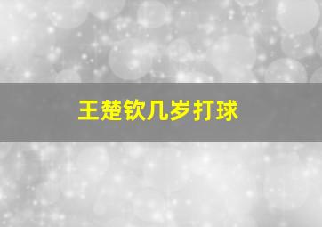 王楚钦几岁打球