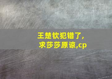 王楚钦犯错了,求莎莎原谅,cp