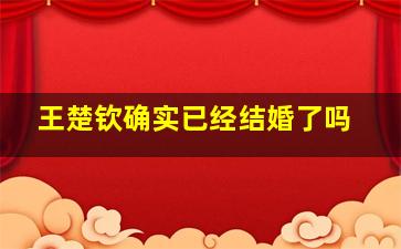 王楚钦确实已经结婚了吗