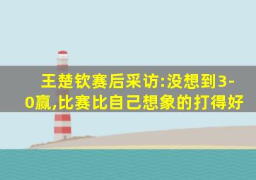 王楚钦赛后采访:没想到3-0赢,比赛比自己想象的打得好