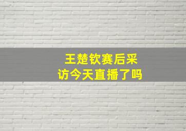 王楚钦赛后采访今天直播了吗