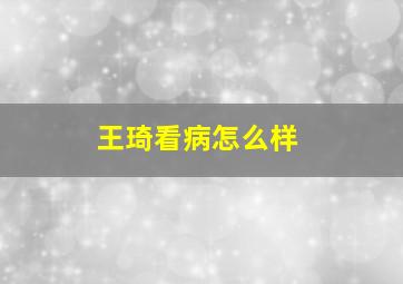 王琦看病怎么样