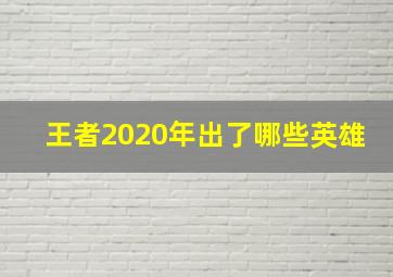 王者2020年出了哪些英雄