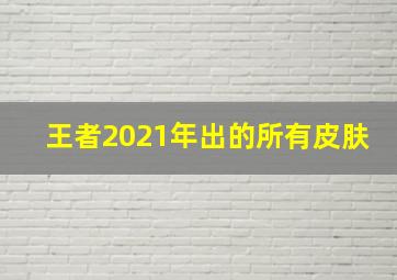 王者2021年出的所有皮肤