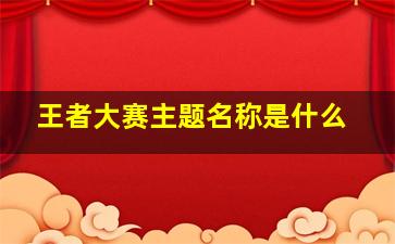 王者大赛主题名称是什么