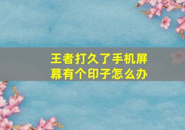 王者打久了手机屏幕有个印子怎么办