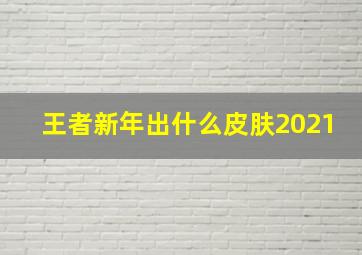 王者新年出什么皮肤2021