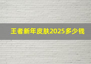 王者新年皮肤2025多少钱