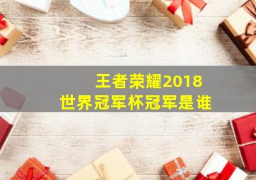 王者荣耀2018世界冠军杯冠军是谁