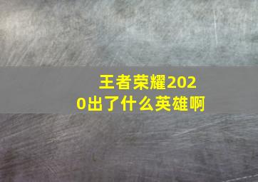 王者荣耀2020出了什么英雄啊