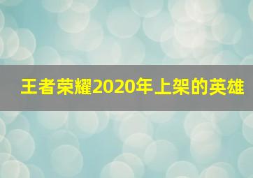 王者荣耀2020年上架的英雄