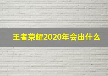 王者荣耀2020年会出什么