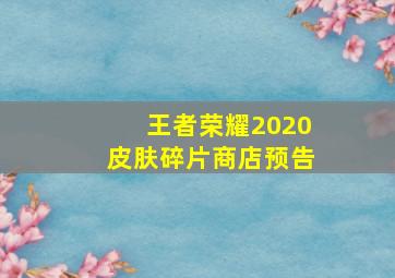 王者荣耀2020皮肤碎片商店预告