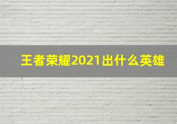 王者荣耀2021出什么英雄