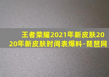 王者荣耀2021年新皮肤2020年新皮肤时间表爆料-琵琶网