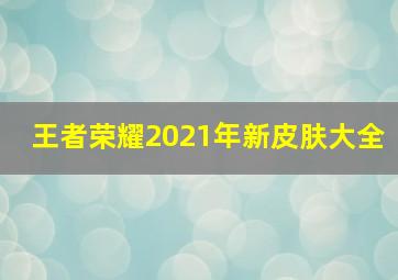 王者荣耀2021年新皮肤大全