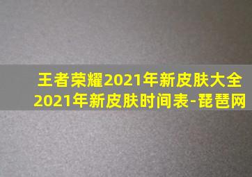 王者荣耀2021年新皮肤大全2021年新皮肤时间表-琵琶网