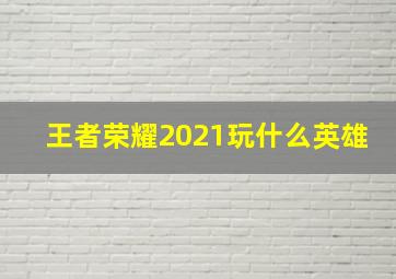 王者荣耀2021玩什么英雄