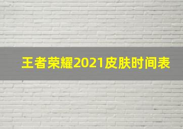 王者荣耀2021皮肤时间表