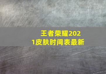 王者荣耀2021皮肤时间表最新