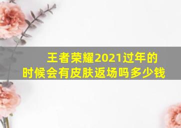 王者荣耀2021过年的时候会有皮肤返场吗多少钱